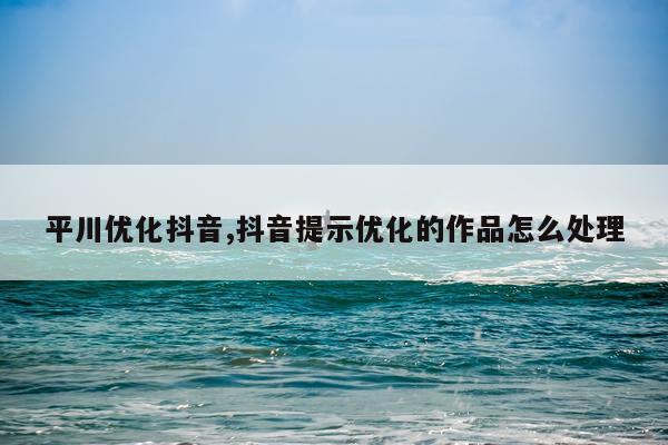 平川优化抖音,抖音提示优化的作品怎么处理