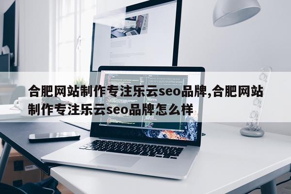 合肥网站制作专注乐云seo品牌,合肥网站制作专注乐云seo品牌怎么样