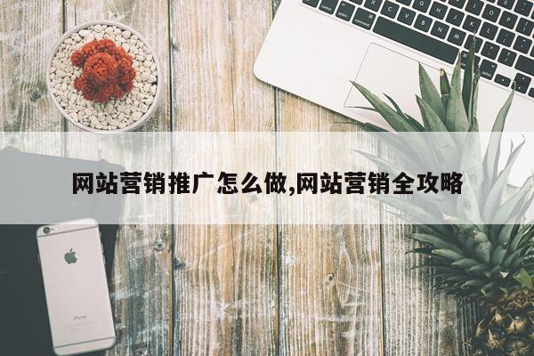 网站营销推广怎么做,网站营销全攻略