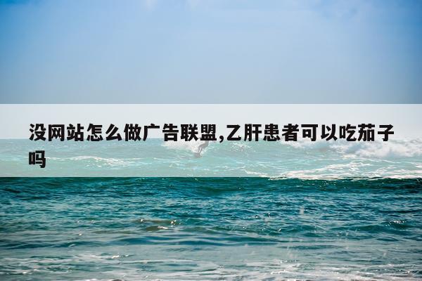 没网站怎么做广告联盟,乙肝患者可以吃茄子吗