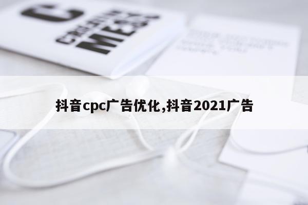 抖音cpc广告优化,抖音2021广告