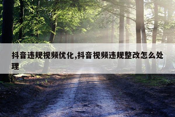 抖音违规视频优化,抖音视频违规整改怎么处理