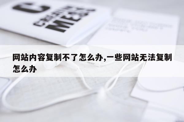 网站内容复制不了怎么办,一些网站无法复制怎么办