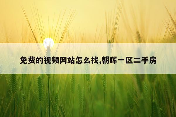 免费的视频网站怎么找,朝晖一区二手房