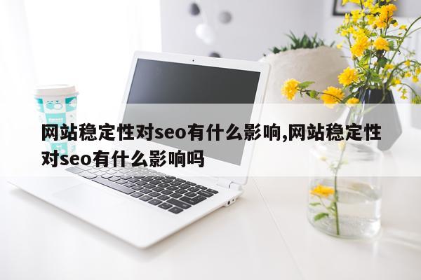 网站稳定性对seo有什么影响,网站稳定性对seo有什么影响吗