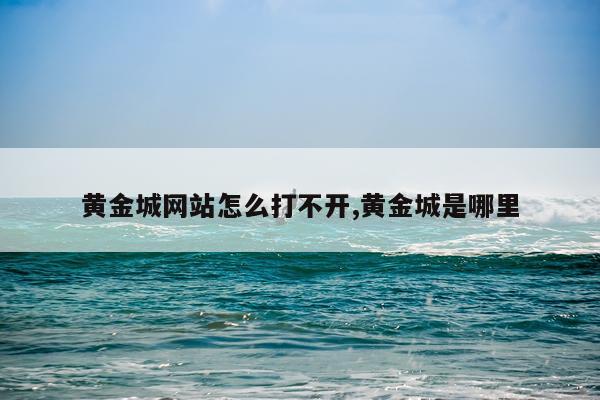 黄金城网站怎么打不开,黄金城是哪里