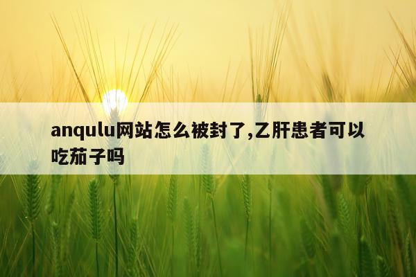 anqulu网站怎么被封了,乙肝患者可以吃茄子吗