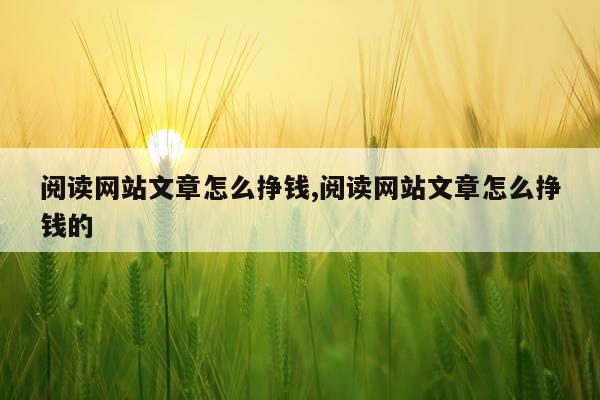 阅读网站文章怎么挣钱,阅读网站文章怎么挣钱的