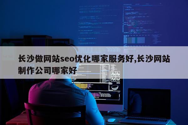 长沙做网站seo优化哪家服务好,长沙网站制作公司哪家好