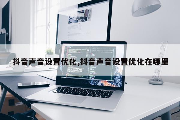 抖音声音设置优化,抖音声音设置优化在哪里