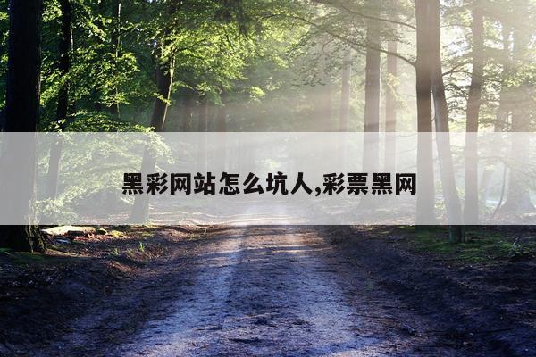 黑彩网站怎么坑人,彩票黑网