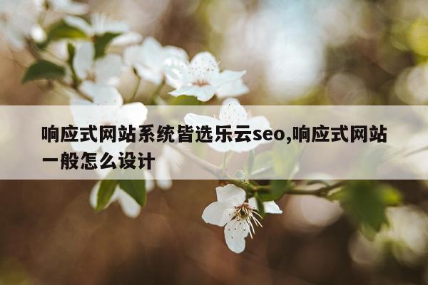 响应式网站系统皆选乐云seo,响应式网站一般怎么设计