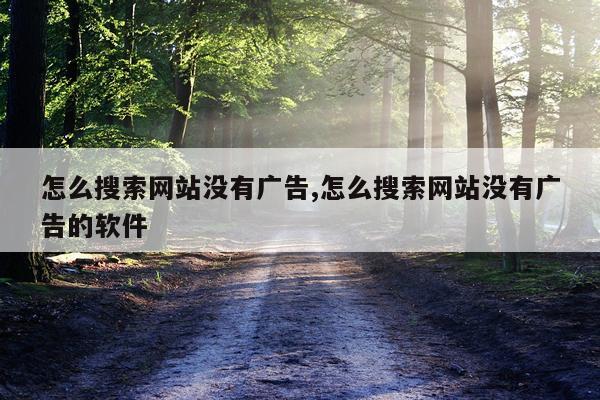 怎么搜索网站没有广告,怎么搜索网站没有广告的软件
