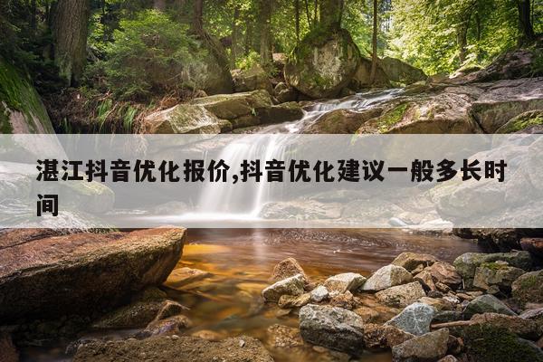 湛江抖音优化报价,抖音优化建议一般多长时间