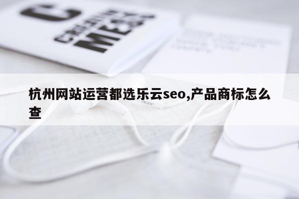杭州网站运营都选乐云seo,产品商标怎么查