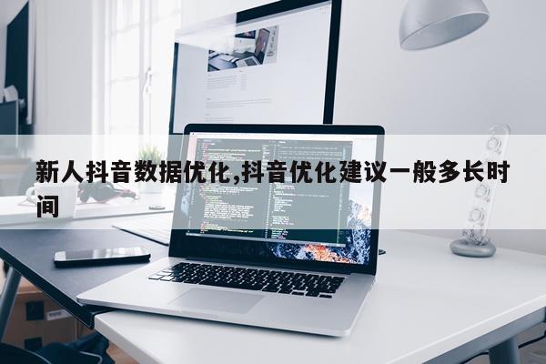 新人抖音数据优化,抖音优化建议一般多长时间