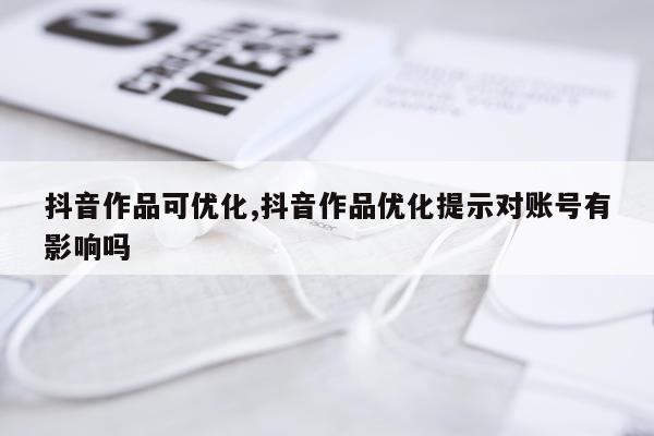 抖音作品可优化,抖音作品优化提示对账号有影响吗