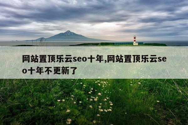 网站置顶乐云seo十年,网站置顶乐云seo十年不更新了
