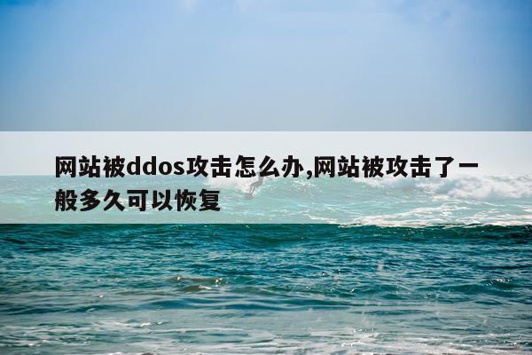 网站被ddos攻击怎么办,网站被攻击了一般多久可以恢复