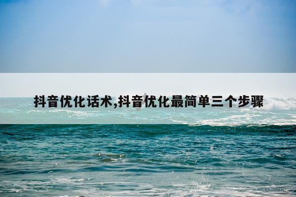 抖音优化话术,抖音优化最简单三个步骤