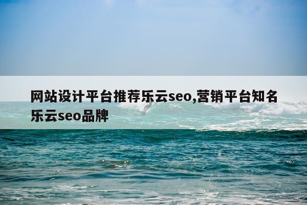 网站设计平台推荐乐云seo,营销平台知名乐云seo品牌