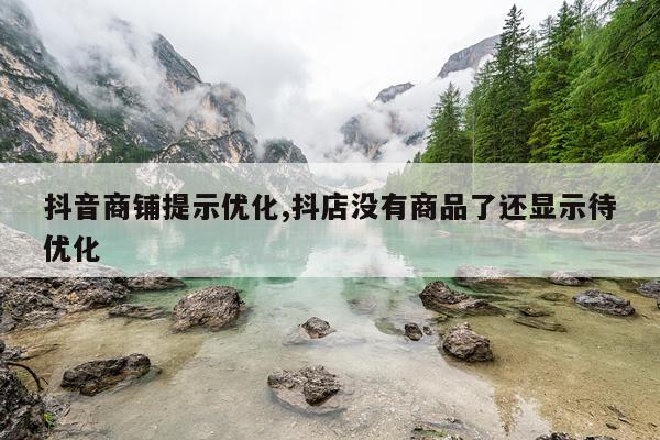 抖音商铺提示优化,抖店没有商品了还显示待优化