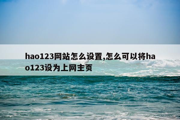 hao123网站怎么设置,怎么可以将hao123设为上网主页