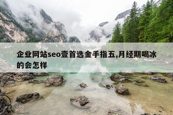 企业网站seo壹首选金手指五,月经期喝冰的会怎样