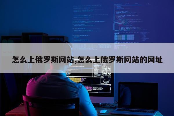 怎么上俄罗斯网站,怎么上俄罗斯网站的网址