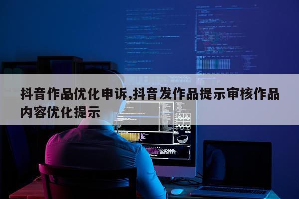 抖音作品优化申诉,抖音发作品提示审核作品内容优化提示