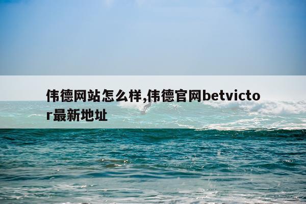 伟德网站怎么样,伟德官网betvictor最新地址
