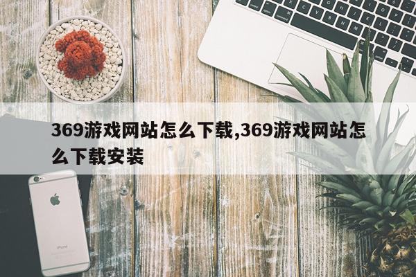 369游戏网站怎么下载,369游戏网站怎么下载安装