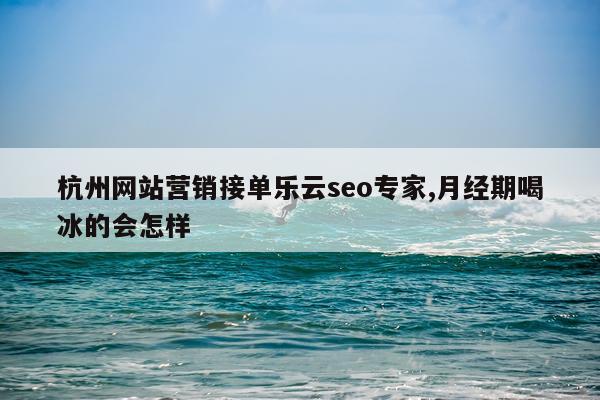 杭州网站营销接单乐云seo专家,月经期喝冰的会怎样