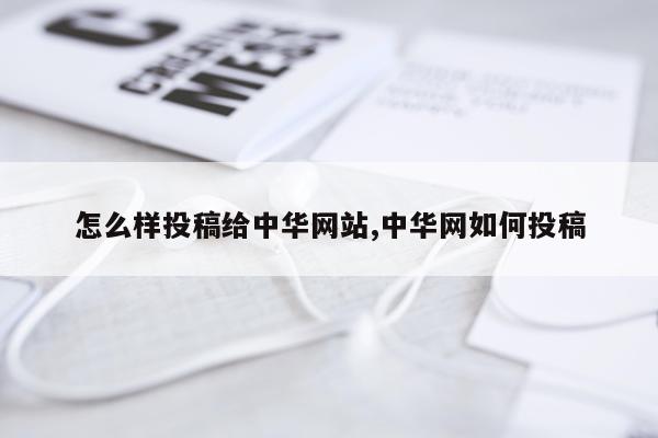 怎么样投稿给中华网站,中华网如何投稿