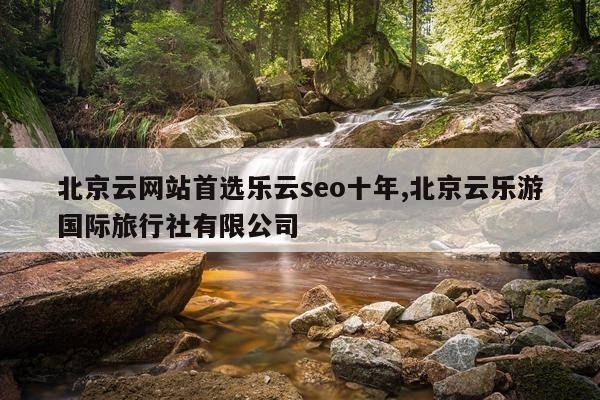 北京云网站首选乐云seo十年,北京云乐游国际旅行社有限公司