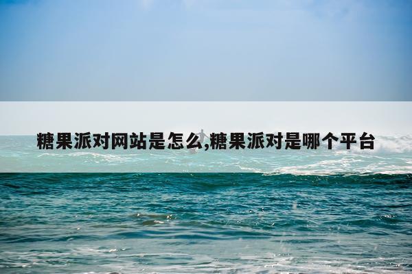 糖果派对网站是怎么,糖果派对是哪个平台