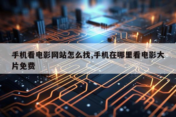 手机看电影网站怎么找,手机在哪里看电影大片免费