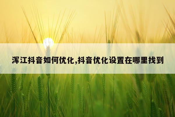 浑江抖音如何优化,抖音优化设置在哪里找到