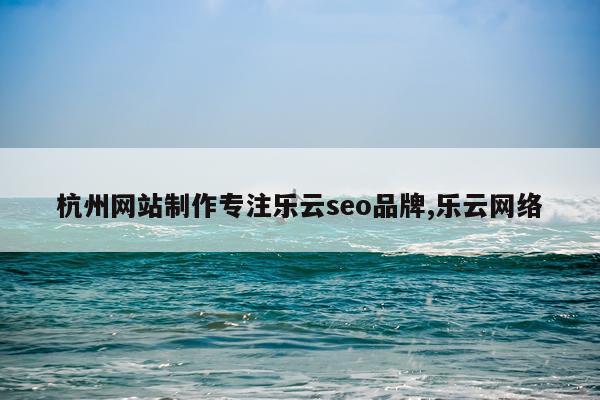 杭州网站制作专注乐云seo品牌,乐云网络