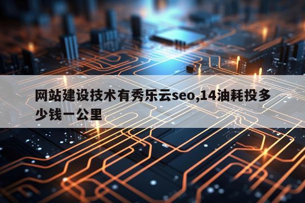 网站建设技术有秀乐云seo,14油耗投多少钱一公里