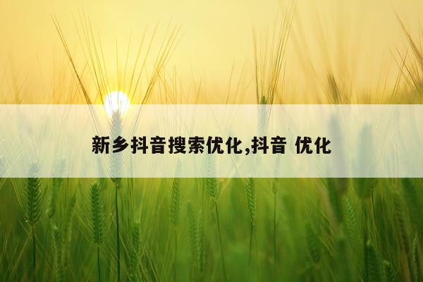 新乡抖音搜索优化,抖音 优化