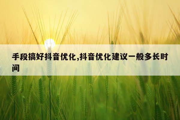 手段搞好抖音优化,抖音优化建议一般多长时间