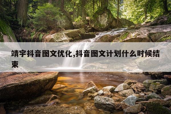 靖宇抖音图文优化,抖音图文计划什么时候结束
