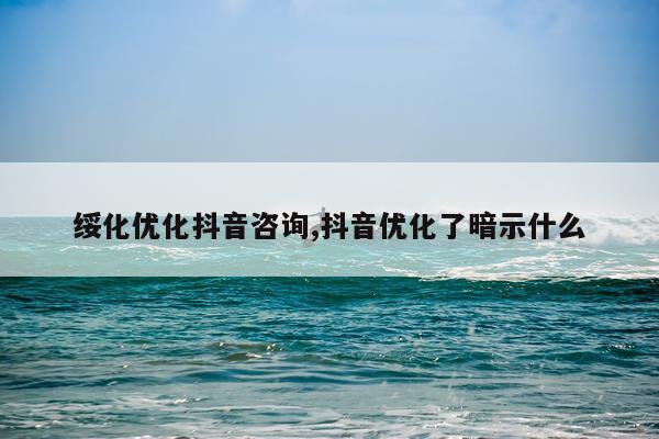 绥化优化抖音咨询,抖音优化了暗示什么