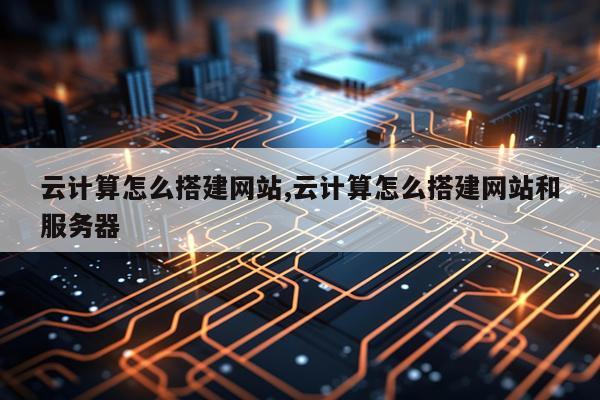 云计算怎么搭建网站,云计算怎么搭建网站和服务器