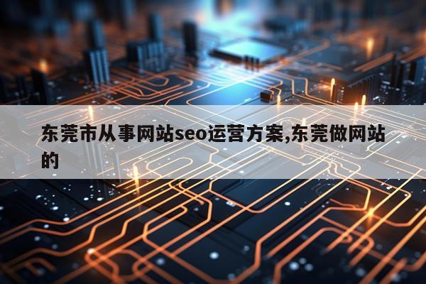 东莞市从事网站seo运营方案,东莞做网站的