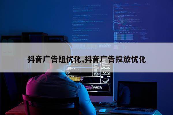 抖音广告组优化,抖音广告投放优化