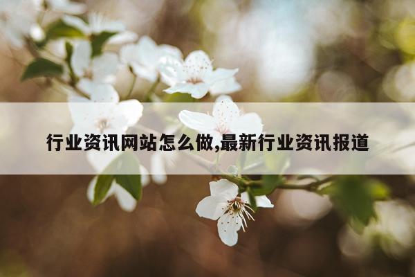 行业资讯网站怎么做,最新行业资讯报道