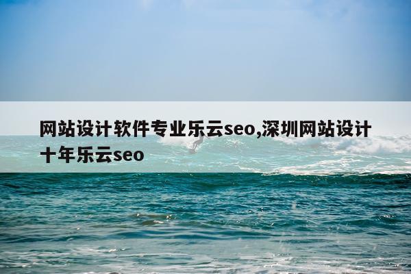 网站设计软件专业乐云seo,深圳网站设计十年乐云seo