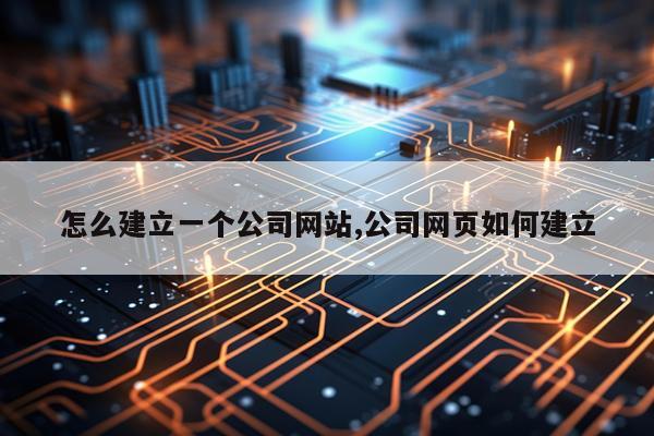 怎么建立一个公司网站,公司网页如何建立